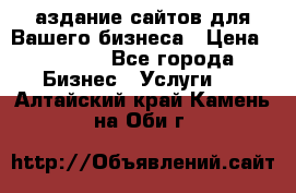 Cаздание сайтов для Вашего бизнеса › Цена ­ 5 000 - Все города Бизнес » Услуги   . Алтайский край,Камень-на-Оби г.